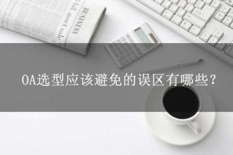 OA選型常見的15個誤區(qū)，這可能是oa產(chǎn)品實施的隱形“殺手”